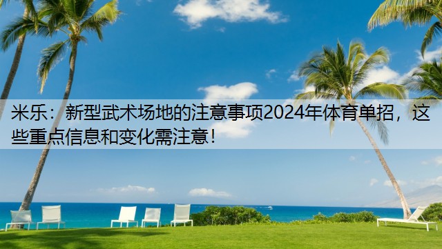 米乐：新型武术场地的注意事项2024年体育单招，这些重点信息和变化需注意！