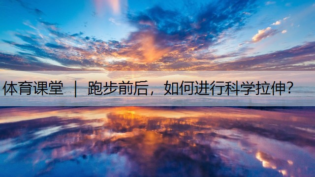 <strong>体育课堂 ｜ 跑步前后，如何进行科学拉伸？</strong>