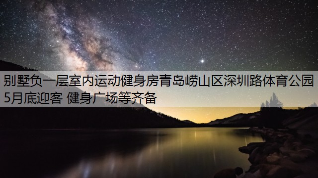 <strong>别墅负一层室内运动健身房青岛崂山区深圳路体育公园5月底迎客 健身广场等齐备</strong>